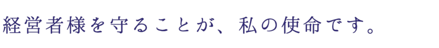 経営者様を守るのが、私の使命です。
