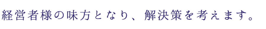 経営者様の味方となり、解決策を考えます。